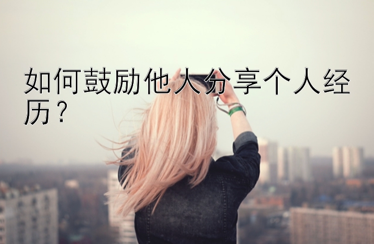 如何鼓励他人分享个人经历？