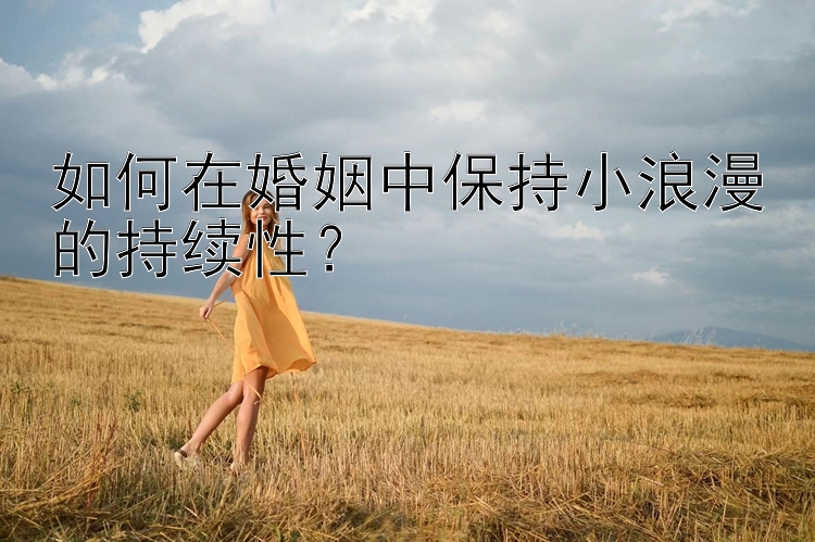 如何在婚姻中保持小浪漫的持续性？