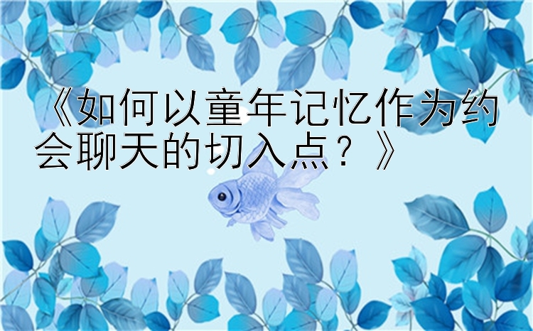 《如何以童年记忆作为约会聊天的切入点？》