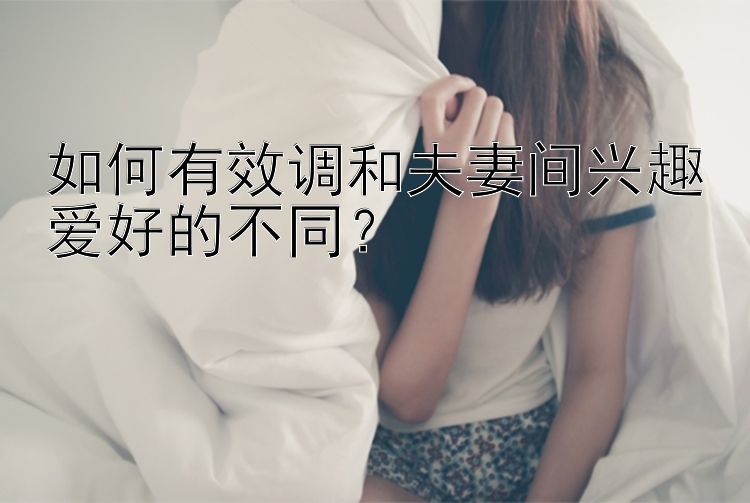 如何有效调和夫妻间兴趣爱好的不同？