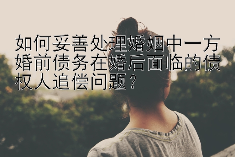 如何妥善处理婚姻中一方婚前债务在婚后面临的债权人追偿问题？