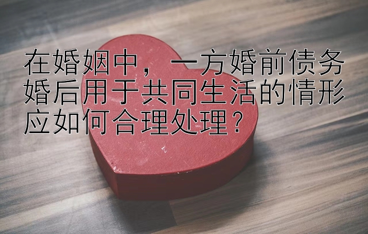 在婚姻中，一方婚前债务婚后用于共同生活的情形应如何合理处理？