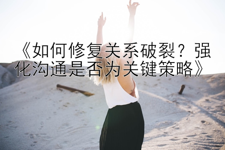 《如何修复关系破裂？强化沟通是否为关键策略》