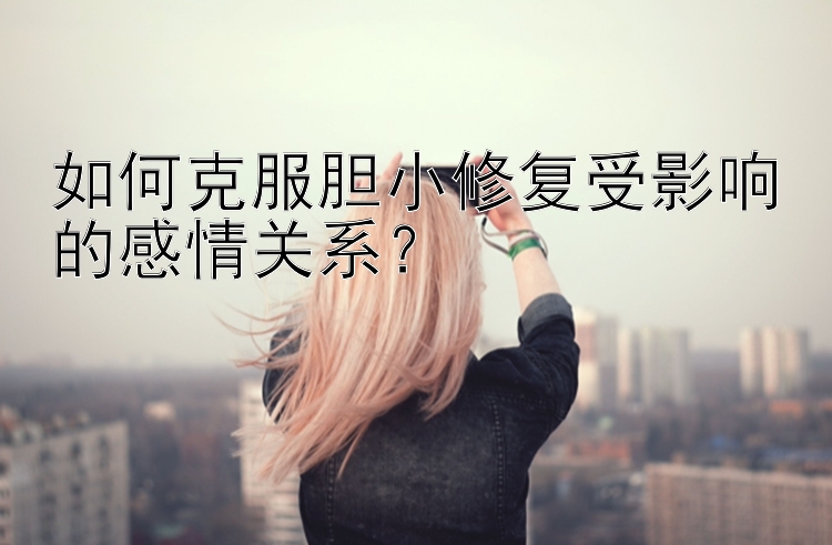 如何克服胆小修复受影响的感情关系？