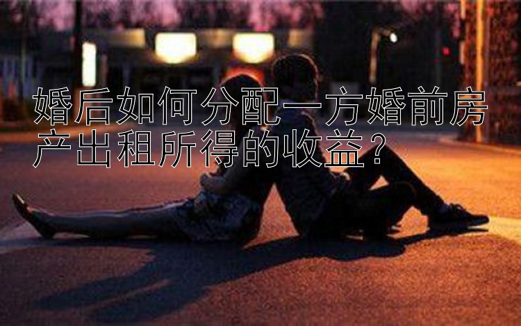 婚后如何分配一方婚前房产出租所得的收益？