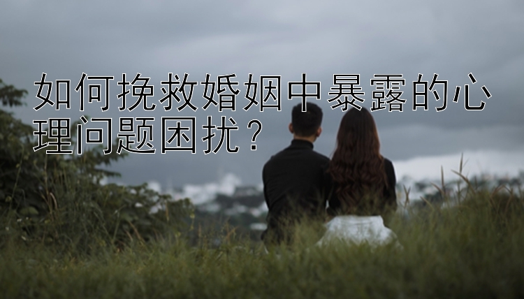 如何挽救婚姻中暴露的心理问题困扰？