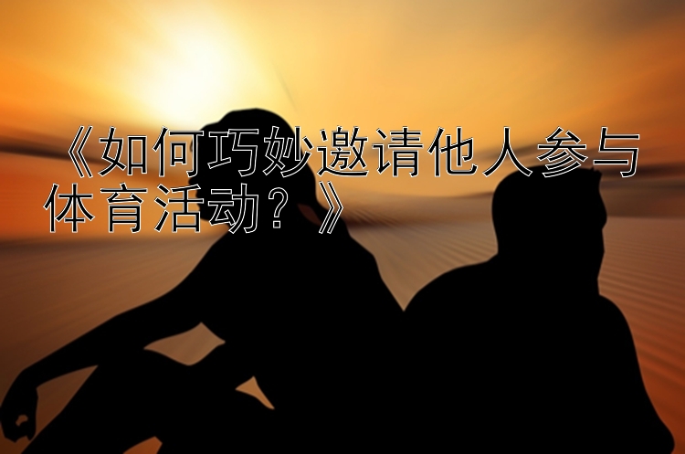 《如何巧妙邀请他人参与体育活动？》