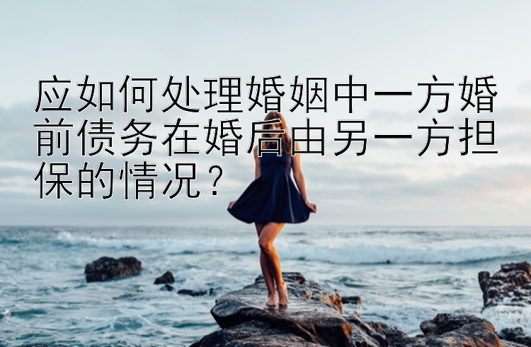 应如何处理婚姻中一方婚前债务在婚后由另一方担保的情况？