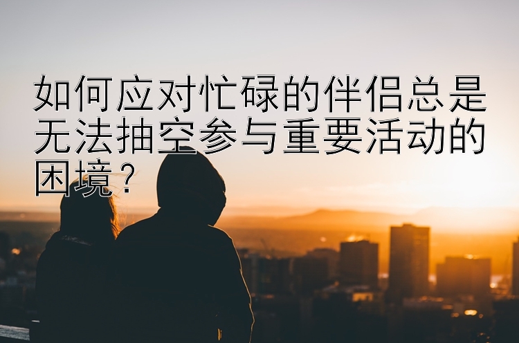 如何应对忙碌的伴侣总是无法抽空参与重要活动的困境？