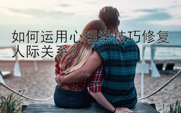 如何运用心理学技巧修复人际关系？