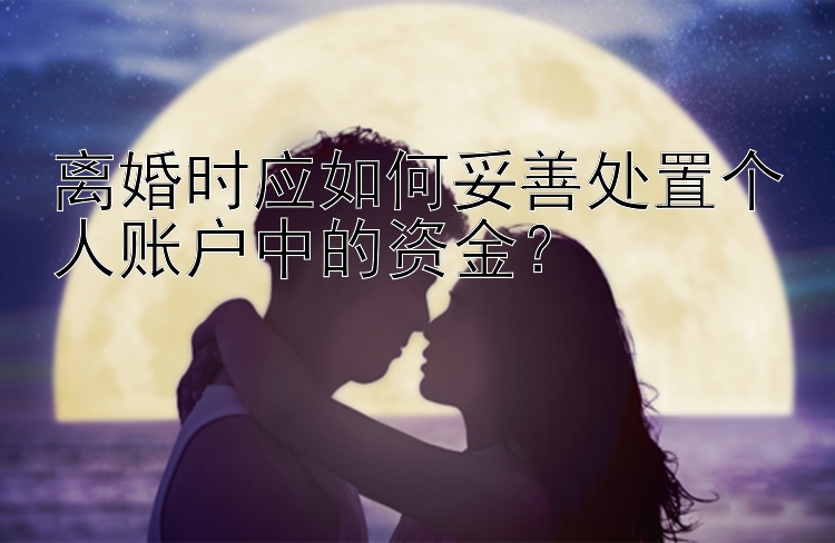 离婚时应如何妥善处置个人账户中的资金？