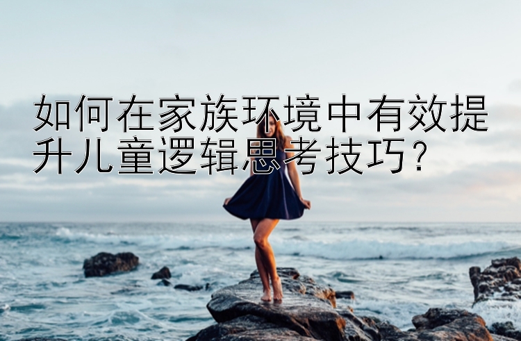 如何在家族环境中有效提升儿童逻辑思考技巧？