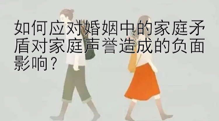 如何应对婚姻中的家庭矛盾对家庭声誉造成的负面影响？