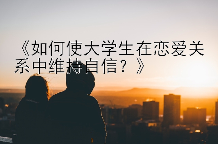 《如何使大学生在恋爱关系中维持自信？》