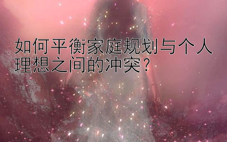 如何平衡家庭规划与个人理想之间的冲突？