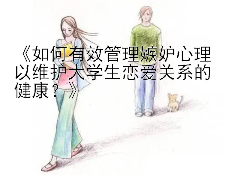 《如何有效管理嫉妒心理以维护大学生恋爱关系的健康？》