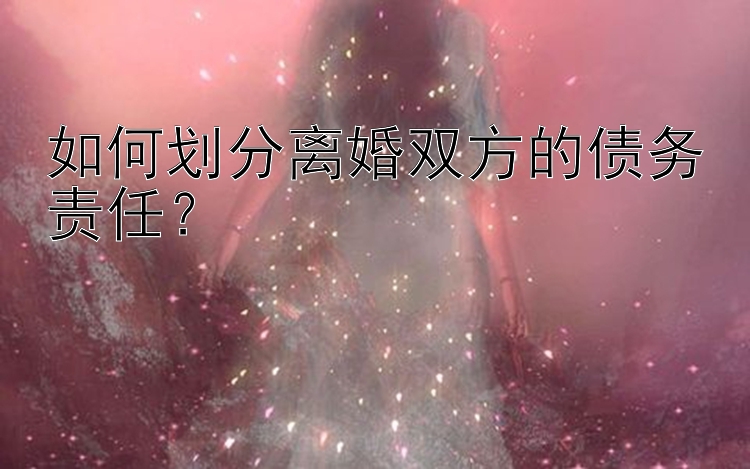 如何划分离婚双方的债务责任？