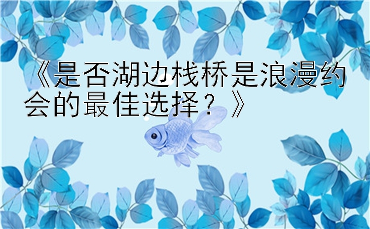 《是否湖边栈桥是浪漫约会的最佳选择？》