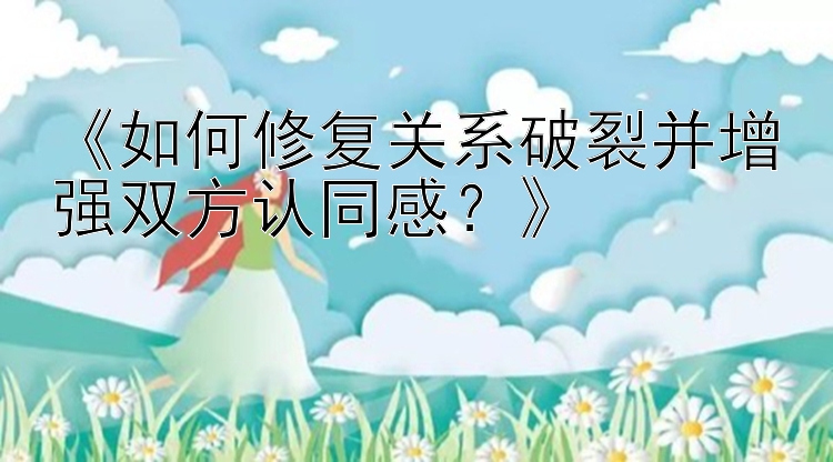 《如何修复关系破裂并增强双方认同感？》