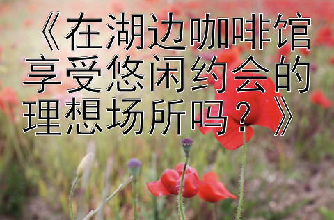 《在湖边咖啡馆享受悠闲约会的理想场所吗？》