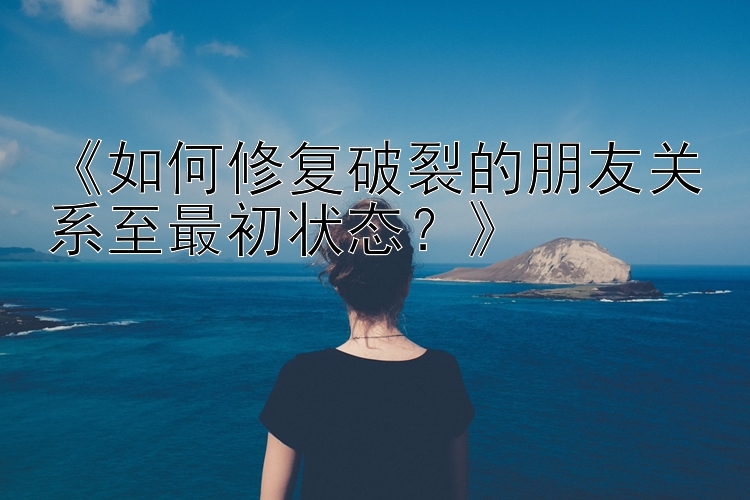 《如何修复破裂的朋友关系至最初状态？》