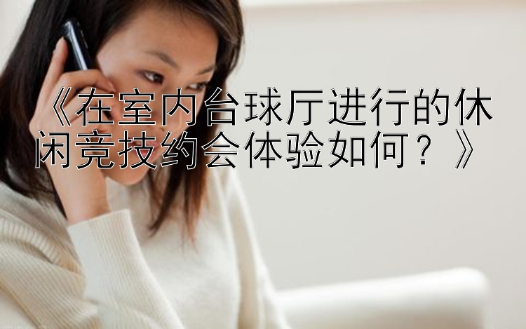 《在室内台球厅进行的休闲竞技约会体验如何？》