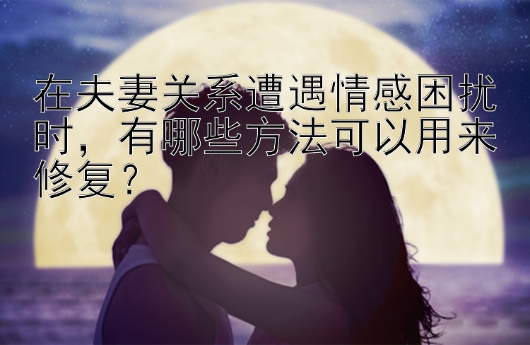 在夫妻关系遭遇情感困扰时，有哪些方法可以用来修复？