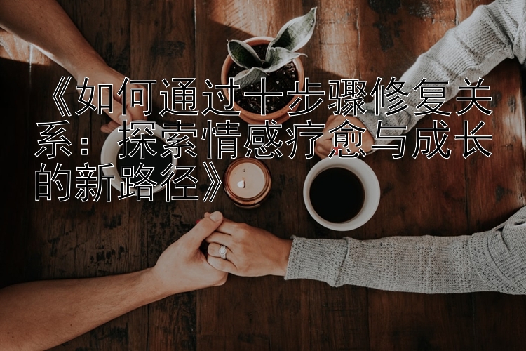 《如何通过十步骤修复关系：探索情感疗愈与成长的新路径》