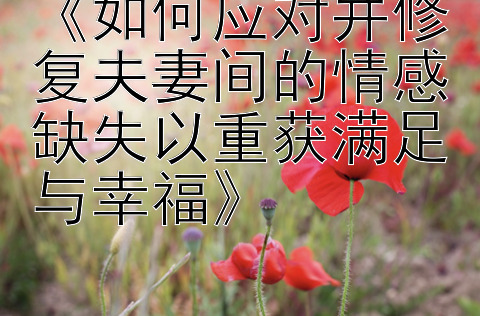 《如何应对并修复夫妻间的情感缺失以重获满足与幸福》