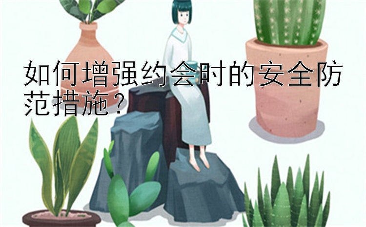 如何增强约会时的安全防范措施？