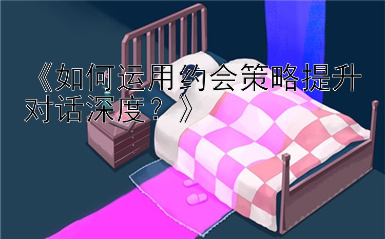 《如何运用约会策略提升对话深度？》