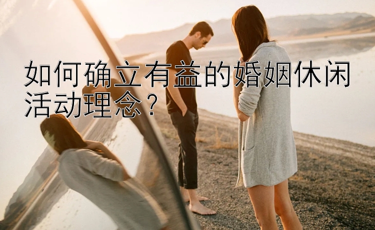 如何确立有益的婚姻休闲活动理念？