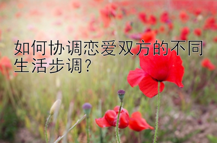 如何协调恋爱双方的不同生活步调？