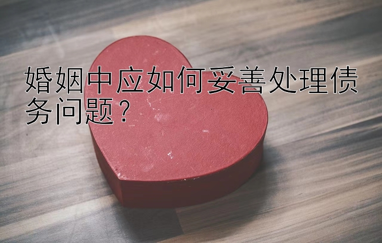 婚姻中应如何妥善处理债务问题？