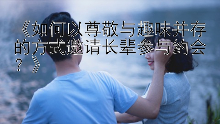 《如何以尊敬与趣味并存的方式邀请长辈参与约会？》