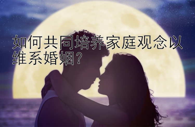 如何共同培养家庭观念以维系婚姻？