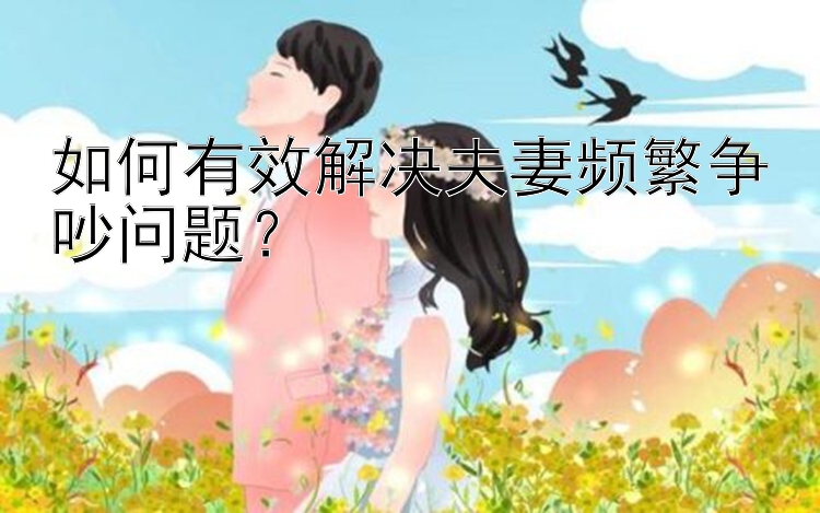 如何有效解决夫妻频繁争吵问题？