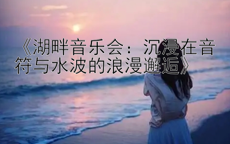 《湖畔音乐会：沉浸在音符与水波的浪漫邂逅》