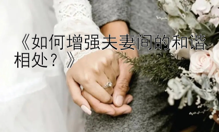 《如何增强夫妻间的和谐相处？》