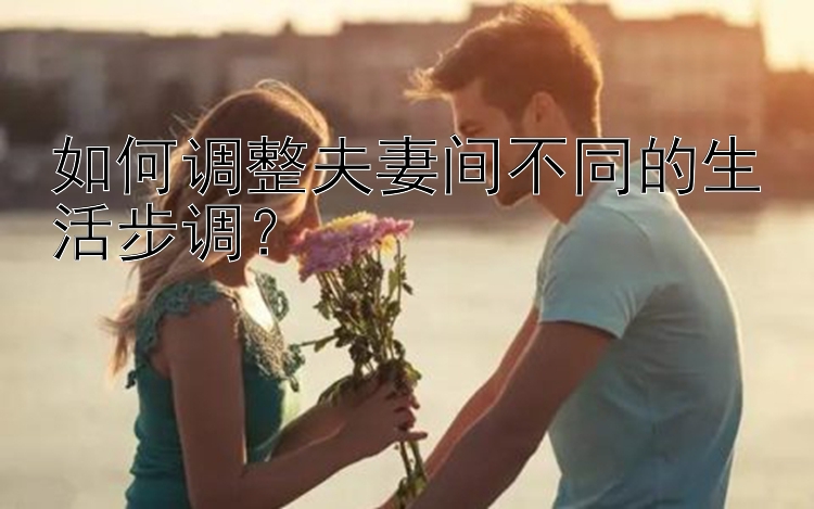 如何调整夫妻间不同的生活步调？