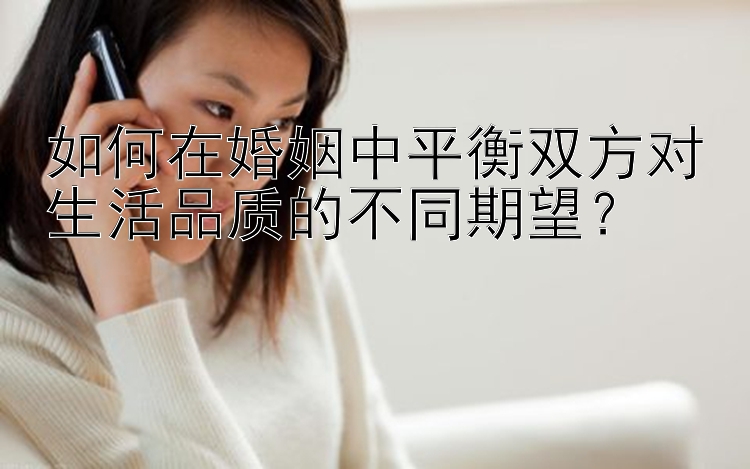 如何在婚姻中平衡双方对生活品质的不同期望？