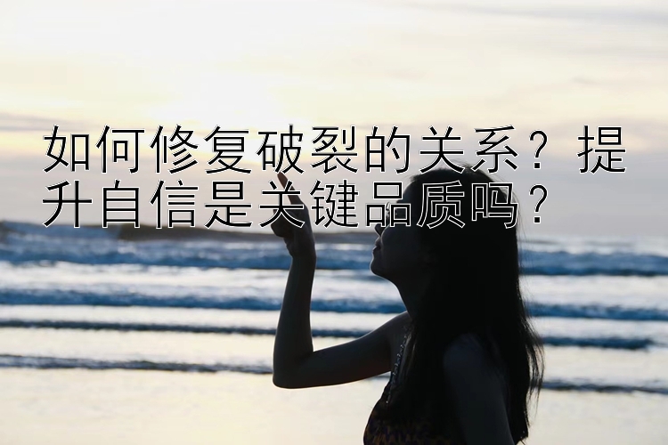 如何修复破裂的关系？提升自信是关键品质吗？