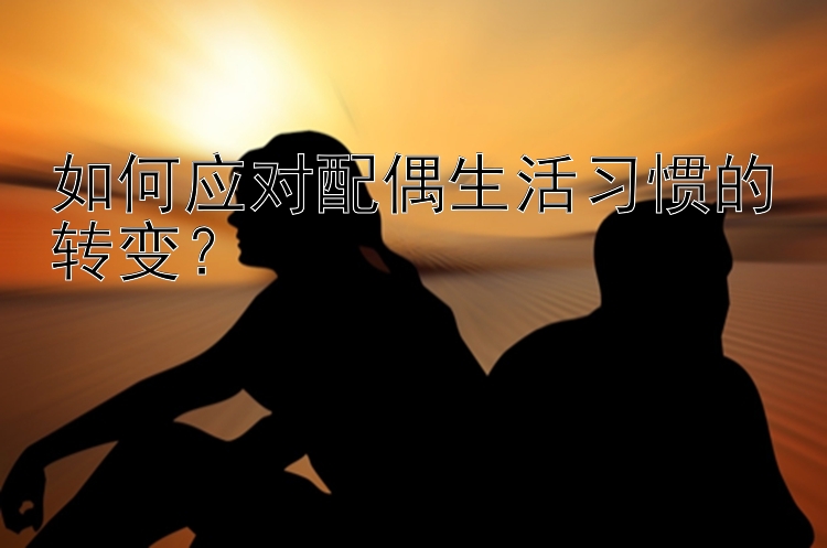 如何应对配偶生活习惯的转变？