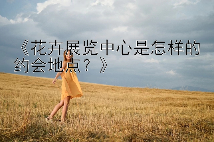 《花卉展览中心是怎样的约会地点？》