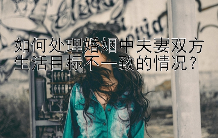 如何处理婚姻中夫妻双方生活目标不一致的情况？