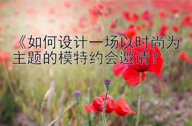 《如何设计一场以时尚为主题的模特约会邀请？》