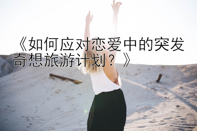 《如何应对恋爱中的突发奇想旅游计划？》