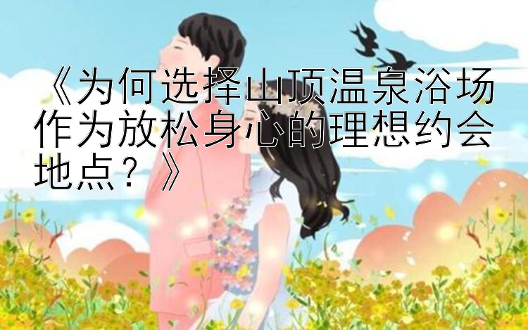 《为何选择山顶温泉浴场作为放松身心的理想约会地点？》