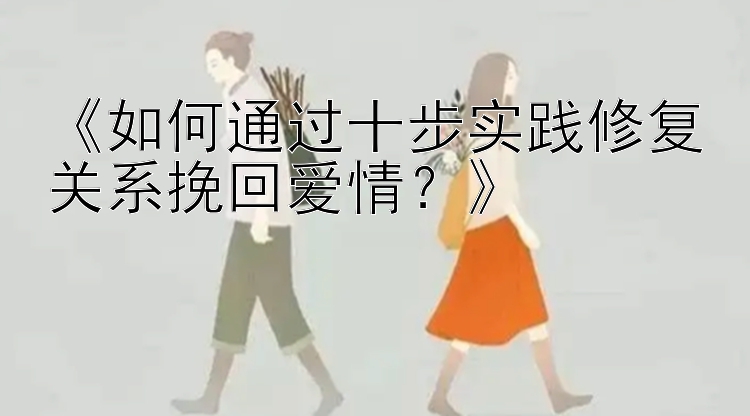 《如何通过十步实践修复关系挽回爱情？》