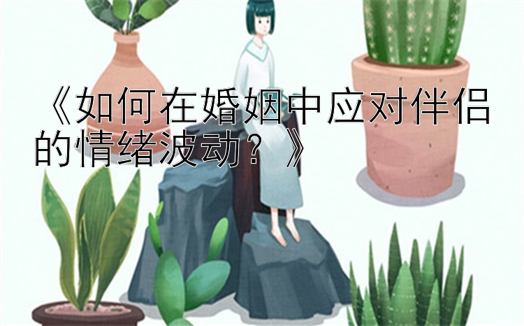 《如何在婚姻中应对伴侣的情绪波动？》